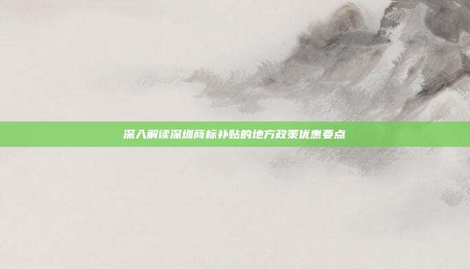 深入解读深圳商标补贴的地方政策优惠要点