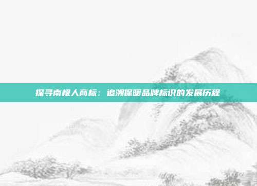 探寻南极人商标:追溯保暖品牌标识的发展历程