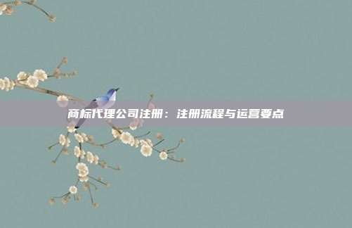 商标代理公司注册:注册流程与运营要点