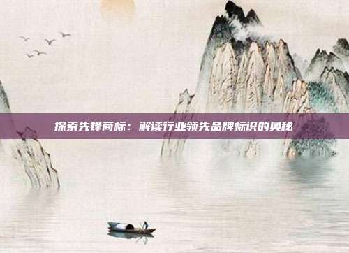 探索先锋商标:解读行业领先品牌标识的奥秘