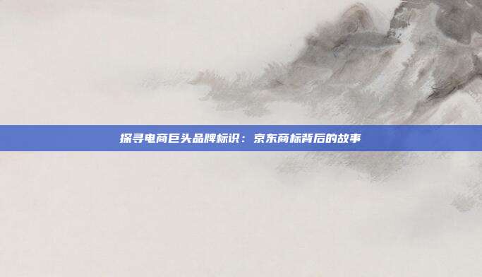探寻电商巨头品牌标识:京东商标背后的故事