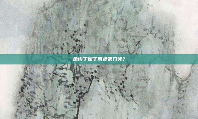 鱼肉干属于商标第几类?
