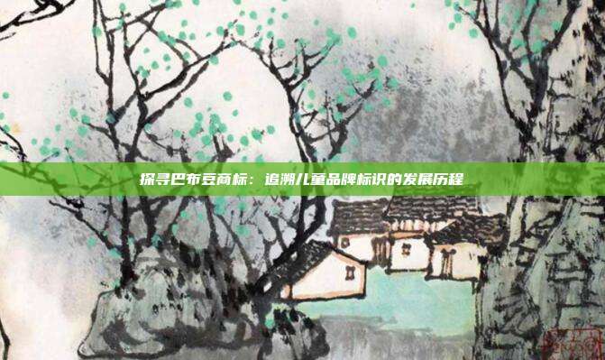 探寻巴布豆商标:追溯儿童品牌标识的发展历程