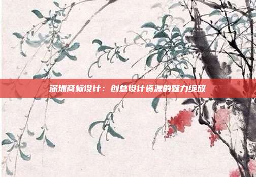 深圳商标设计:创意设计资源的魅力绽放