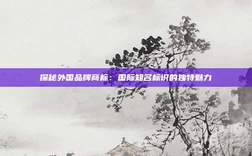探秘外国品牌商标:国际知名标识的独特魅力