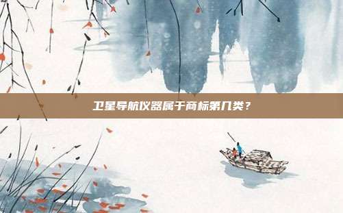 卫星导航仪器属于商标第几类？