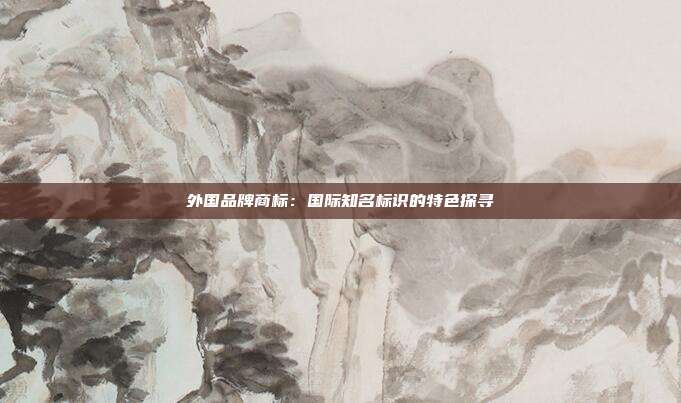 外国品牌商标:国际知名标识的特色探寻