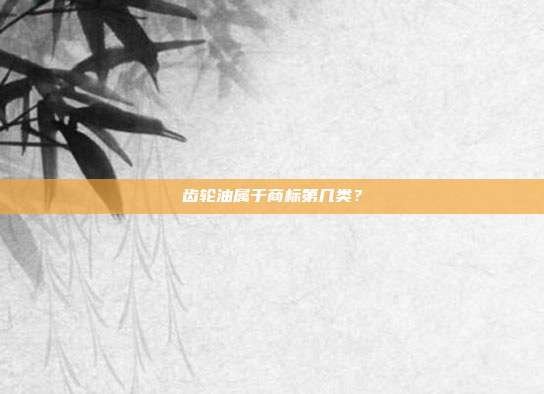 齿轮油属于商标第几类？