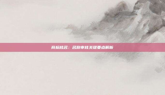 商标核名:名称审核关键要点解析
