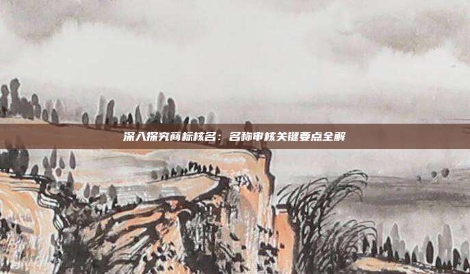深入探究商标核名:名称审核关键要点全解