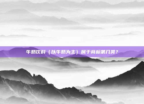 牛奶饮料(以牛奶为主)属于商标第几类?