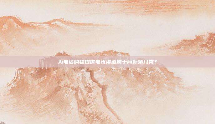 为电话购物提供电讯渠道属于商标第几类?