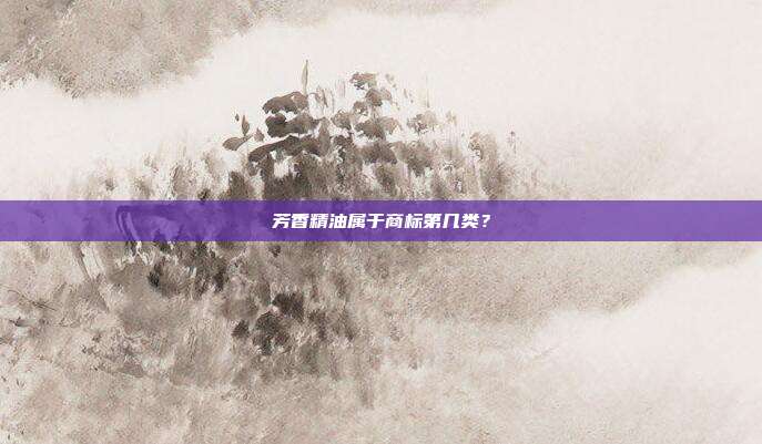 芳香精油属于商标第几类?
