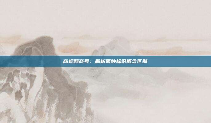 商标和商号:解析两种标识概念区别