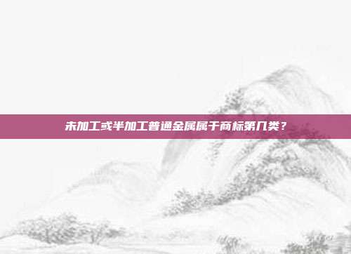 未加工或半加工普通金属属于商标第几类?