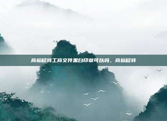 商标移转工商文件黑白印章可以吗,商标移转