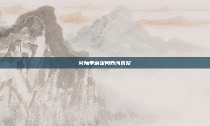商标专利骗局新闻素材