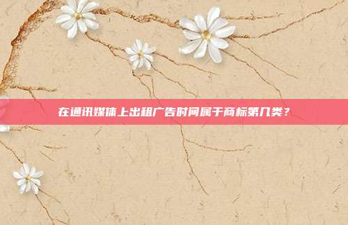 在通讯媒体上出租广告时间属于商标第几类？