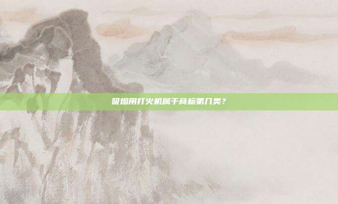 吸烟用打火机属于商标第几类？