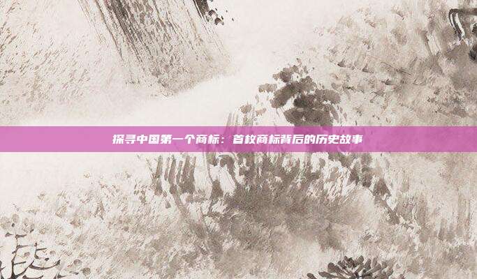 探寻中国第一个商标：首枚商标背后的历史故事