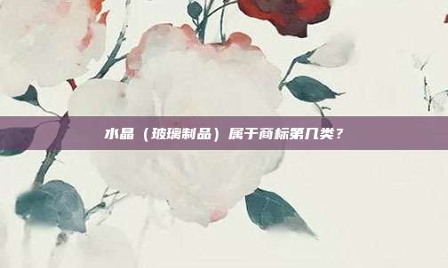 水晶(玻璃制品)属于商标第几类?