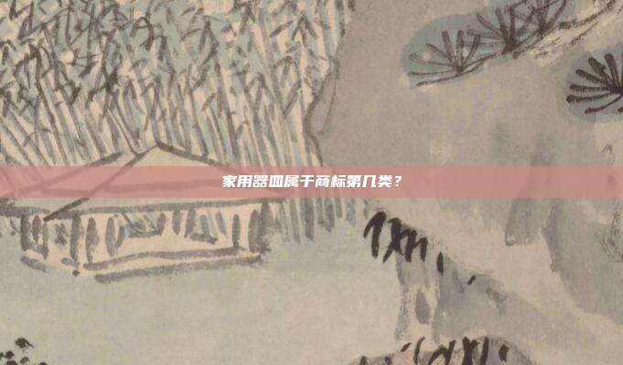 家用器皿属于商标第几类?