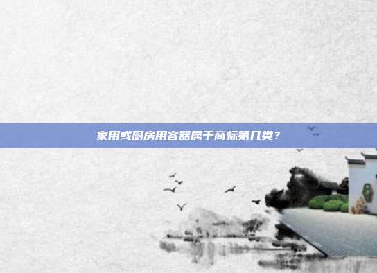 家用或厨房用容器属于商标第几类?