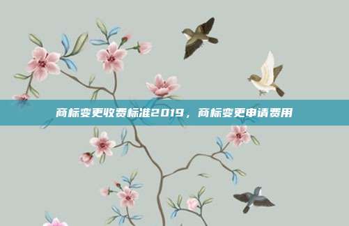 商标变更收费标准2019，商标变更申请费用