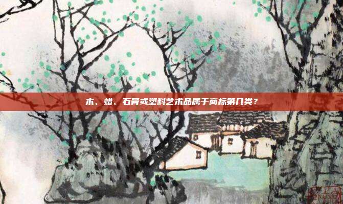 木、蜡、石膏或塑料艺术品属于商标第几类?