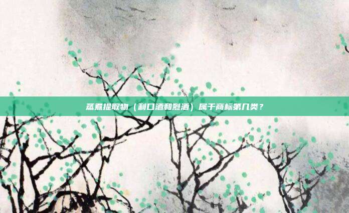 蒸煮提取物（利口酒和烈酒）属于商标第几类？