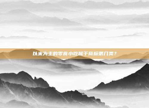 以米为主的零食小吃属于商标第几类？