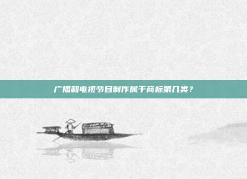 广播和电视节目制作属于商标第几类?