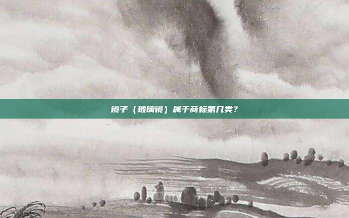 镜子（玻璃镜）属于商标第几类？