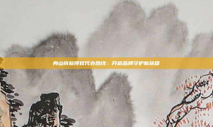 舟山商标授权代办热线:开启品牌守护新旅程