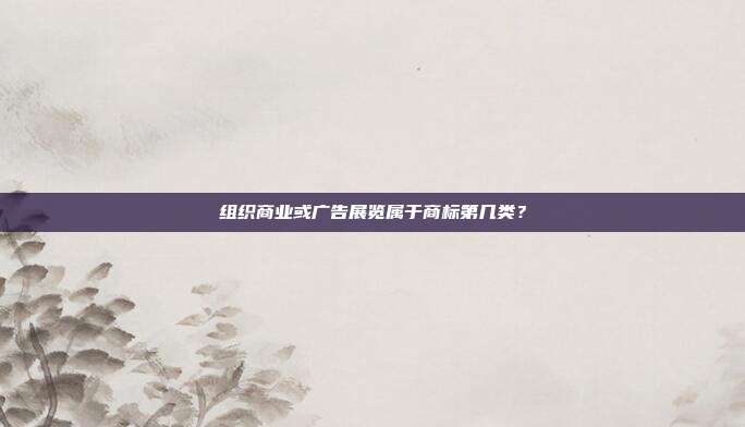 组织商业或广告展览属于商标第几类?