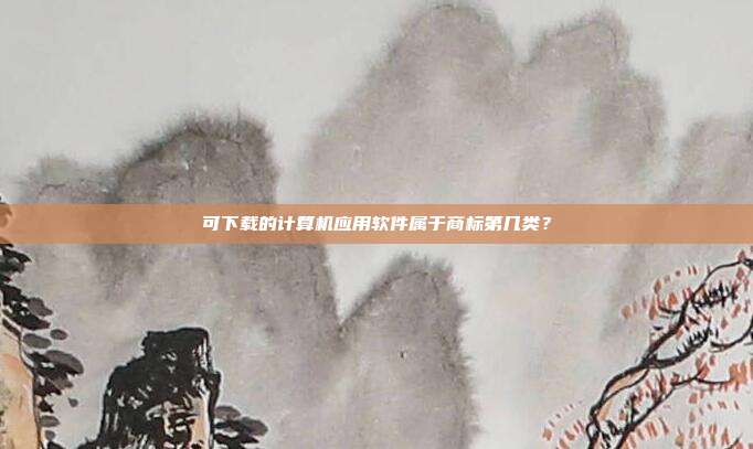可下载的计算机应用软件属于商标第几类？