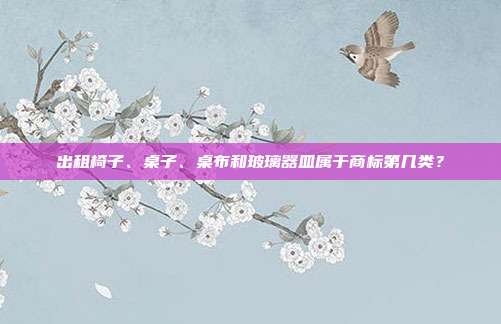 出租椅子、桌子、桌布和玻璃器皿属于商标第几类?