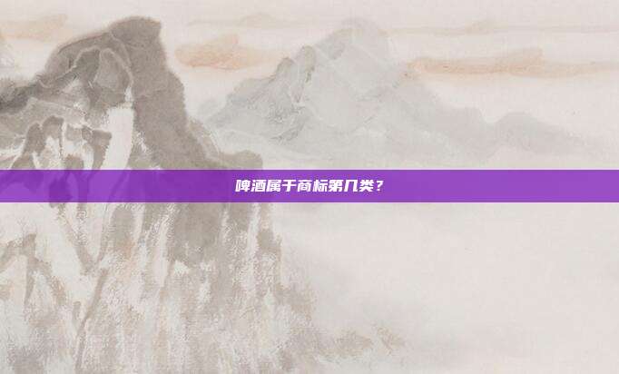 啤酒属于商标第几类?