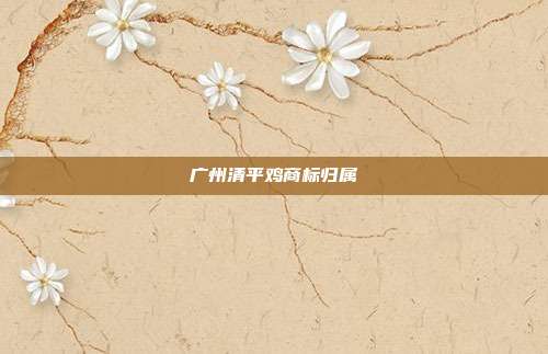 广州清平鸡商标归属