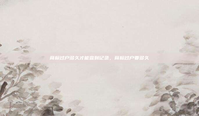 商标过户多久才能查到记录,商标过户要多久