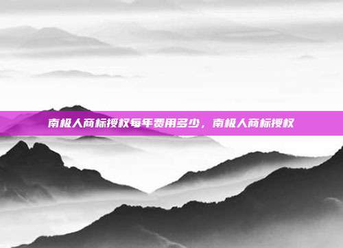 南极人商标授权每年费用多少,南极人商标授权