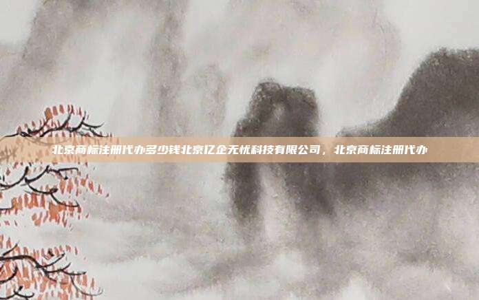 北京商标注册代办多少钱北京亿企无忧科技有限公司,北京商标注册代办