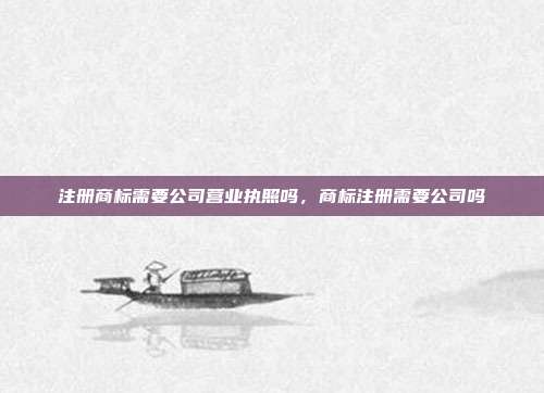 注册商标需要公司营业执照吗，商标注册需要公司吗