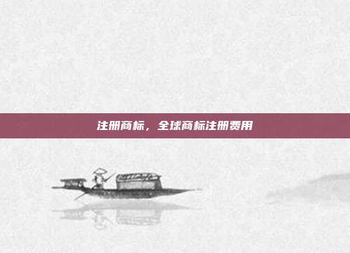 注册商标,全球商标注册费用