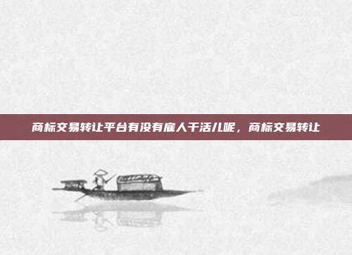 商标交易转让平台有没有雇人干活儿呢,商标交易转让