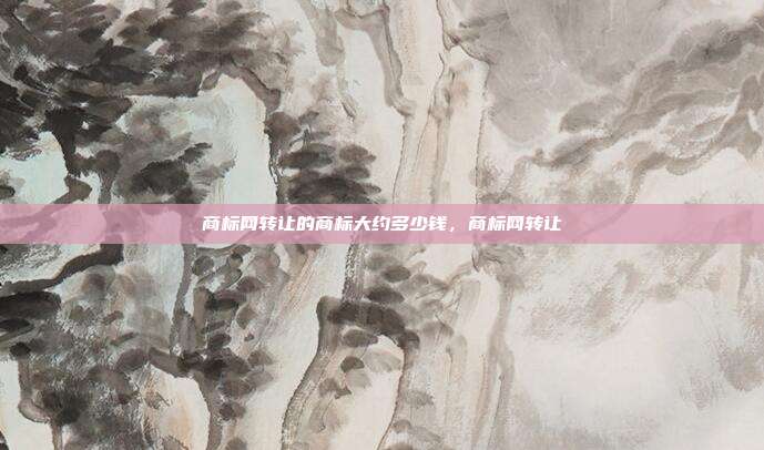 商标网转让的商标大约多少钱,商标网转让