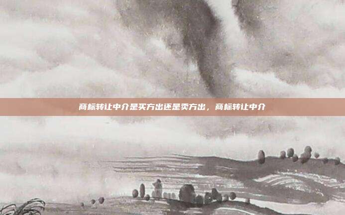 商标转让中介是买方出还是卖方出,商标转让中介