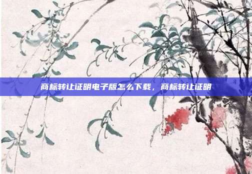 商标转让证明电子版怎么下载，商标转让证明