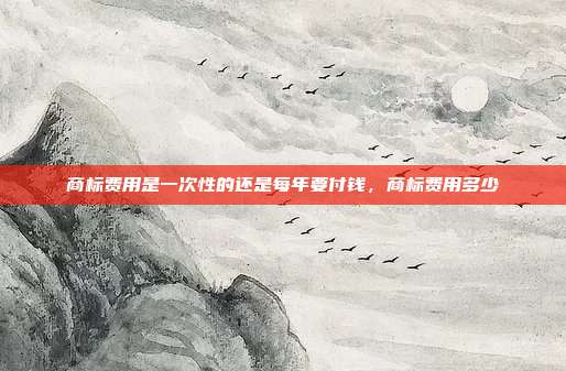 商标费用是一次性的还是每年要付钱，商标费用多少