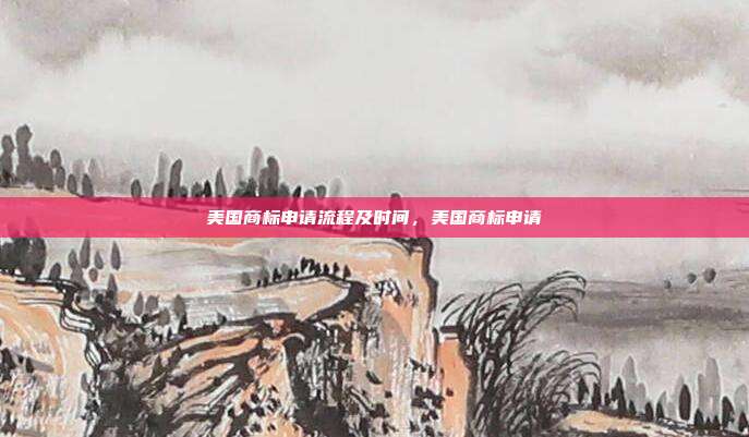 美国商标申请流程及时间,美国商标申请